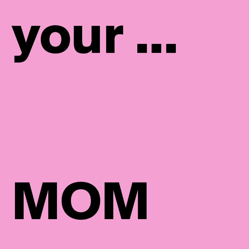 your ...


MOM