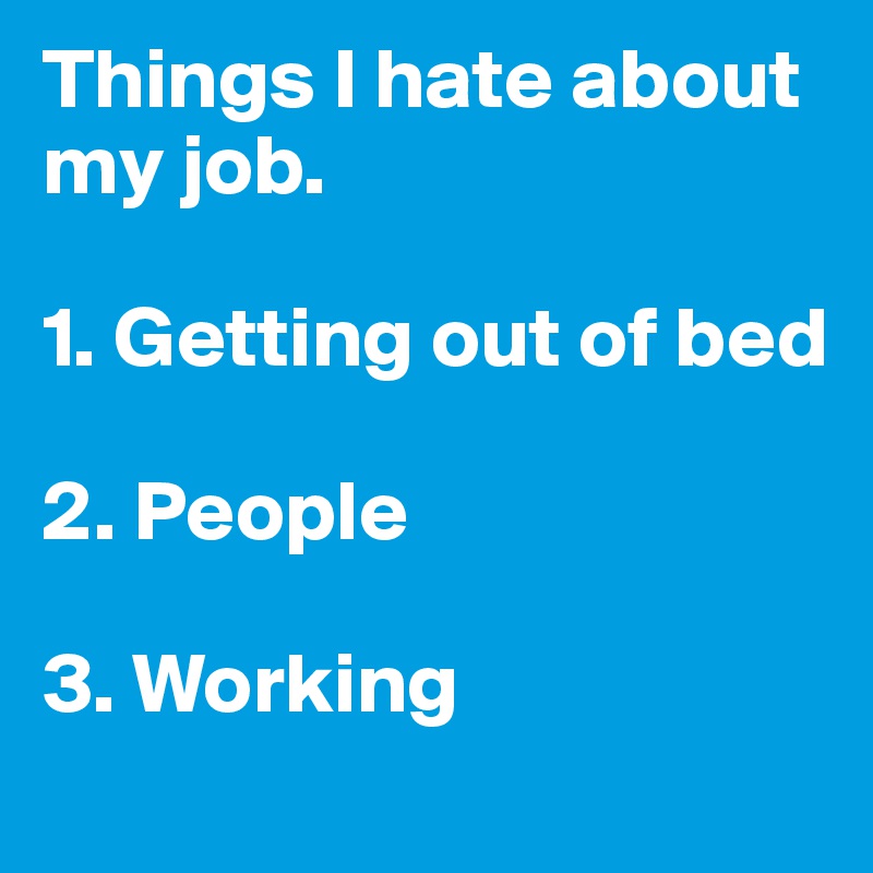 Things I hate about my job.

1. Getting out of bed

2. People

3. Working