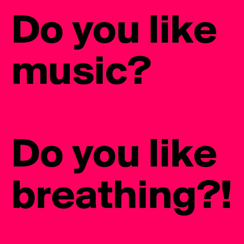 Do you like music?

Do you like breathing?!