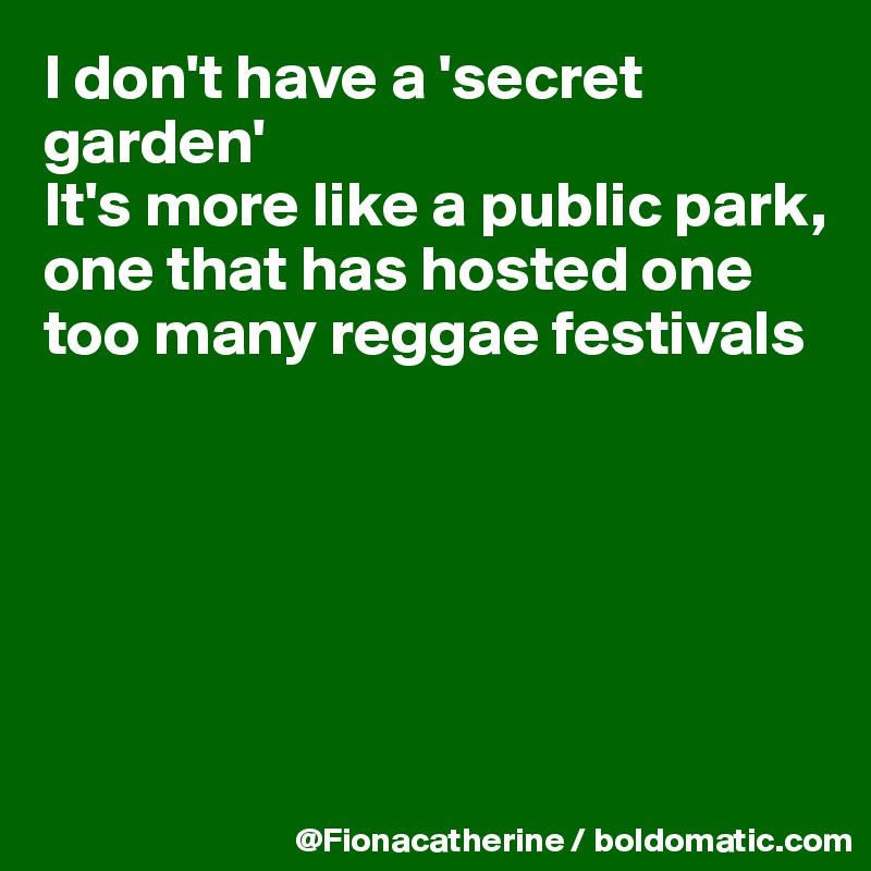 I don't have a 'secret garden'
It's more like a public park, one that has hosted one too many reggae festivals







