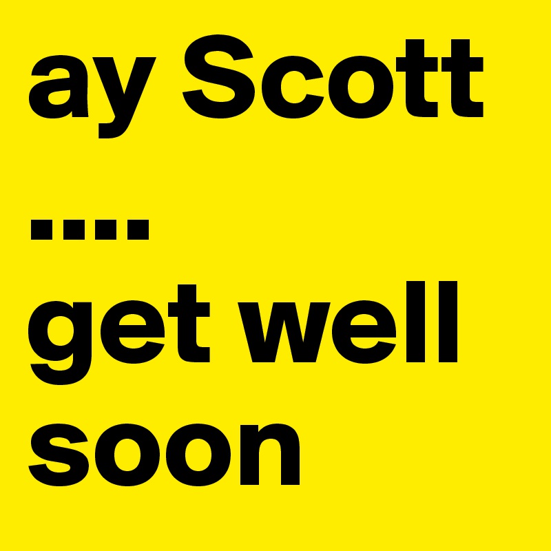 ay Scott
....
get well
soon