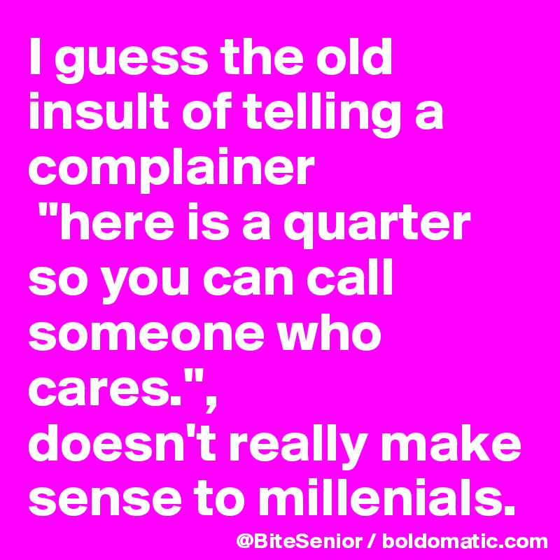 I guess the old insult of telling a complainer
 "here is a quarter so you can call someone who cares.", 
doesn't really make sense to millenials. 