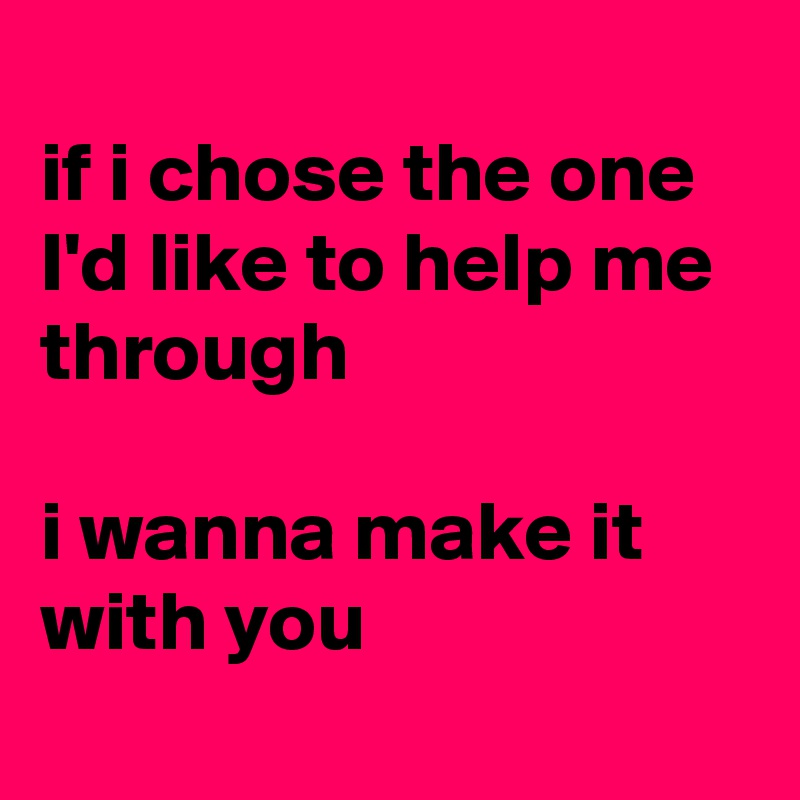 
if i chose the one I'd like to help me through 

i wanna make it with you

