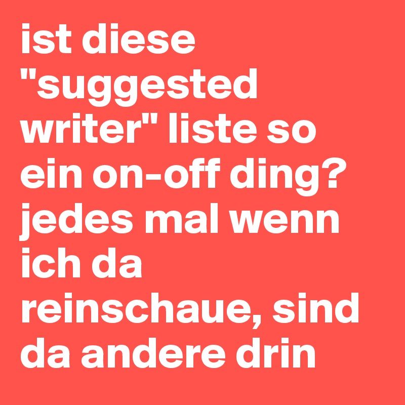 ist diese "suggested writer" liste so ein on-off ding?
jedes mal wenn ich da reinschaue, sind da andere drin