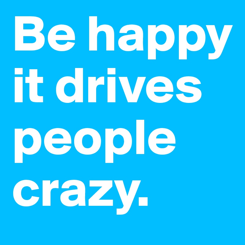 Be happy it drives people crazy.