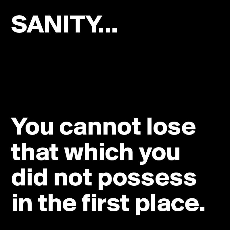 SANITY...



You cannot lose that which you did not possess in the first place.