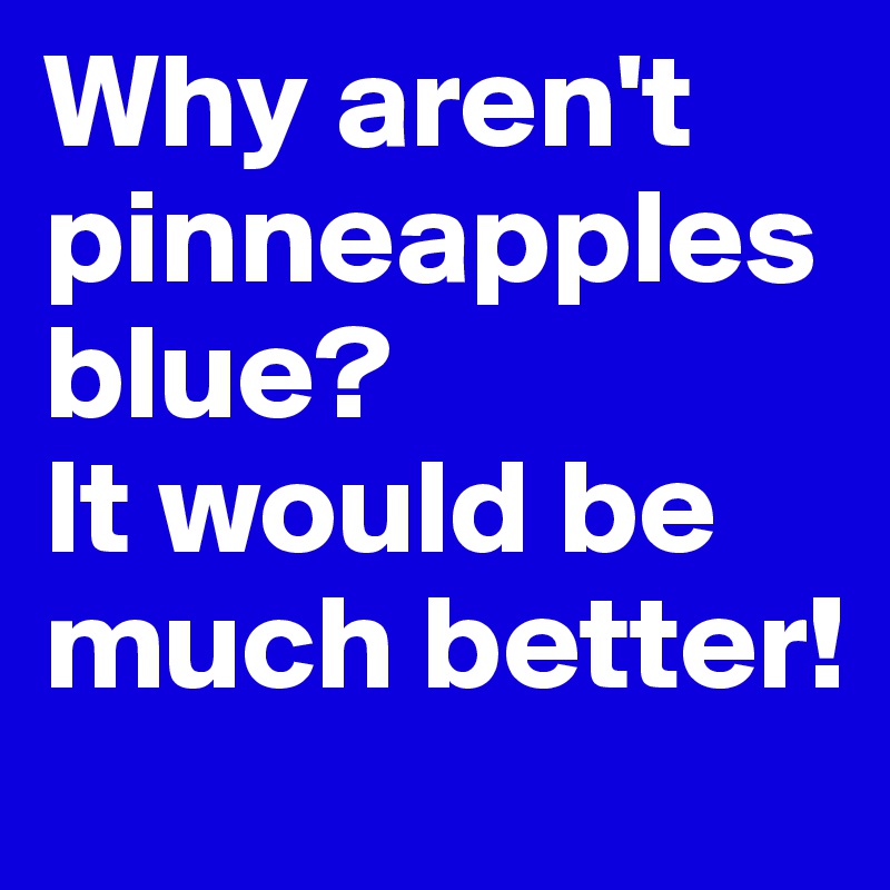 Why aren't pinneapples blue? 
It would be much better!