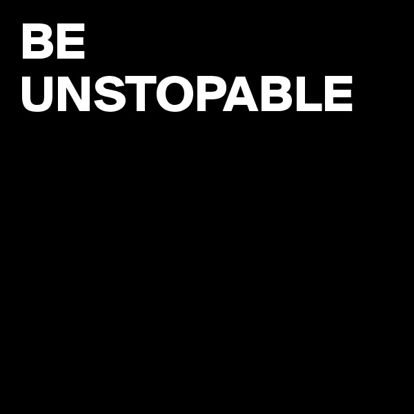BE UNSTOPABLE




