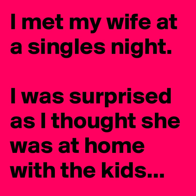 I met my wife at a singles night.

I was surprised as I thought she was at home with the kids...