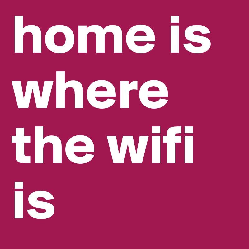 home is      where the wifi   is