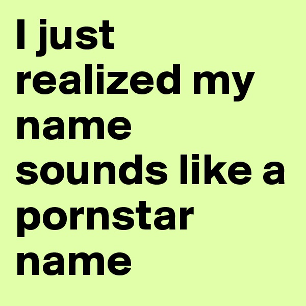 I just realized my name sounds like a pornstar name