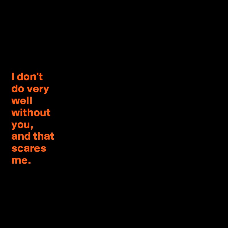 



 
I don't
do very
well 
without
you,
and that
scares
me.



