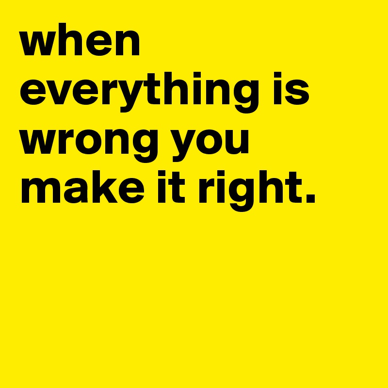 when everything is wrong you make it right.


