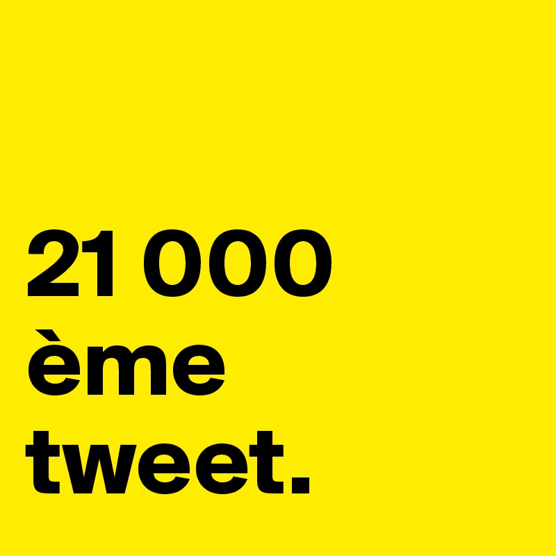 

21 000
ème
tweet.