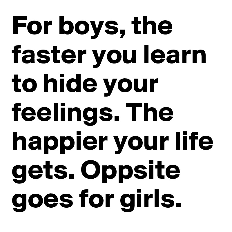 For boys, the faster you learn to hide your feelings. The happier your life gets. Oppsite goes for girls.
