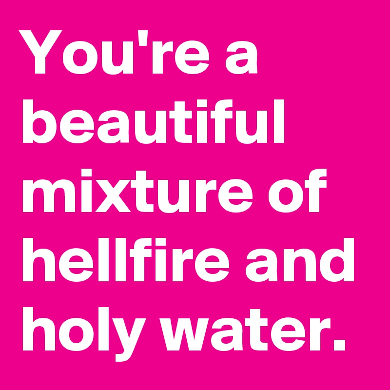 You're a beautiful  mixture of hellfire and holy water.