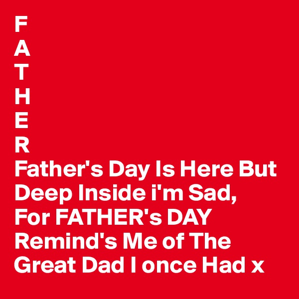F
A
T
H
E
R
Father's Day Is Here But Deep Inside i'm Sad,
For FATHER's DAY Remind's Me of The Great Dad I once Had x