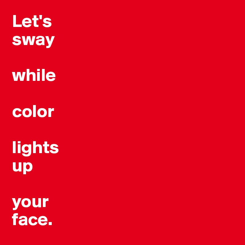 Let's 
sway

while

color

lights
up

your 
face.