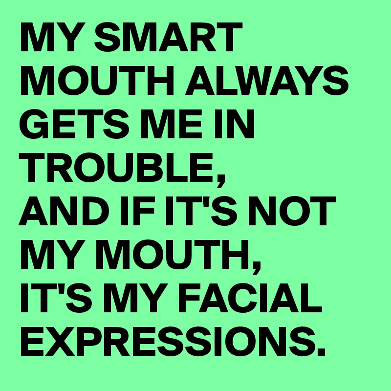 MY SMART MOUTH ALWAYS GETS ME IN TROUBLE, 
AND IF IT'S NOT MY MOUTH, 
IT'S MY FACIAL EXPRESSIONS.