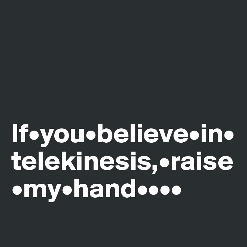 



If•you•believe•in•telekinesis,•raise•my•hand••••
