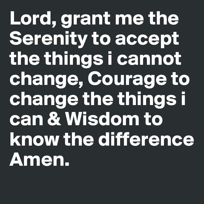 Lord, grant me the Serenity to accept the things i cannot change, Courage to change the things i can & Wisdom to know the difference
Amen. 