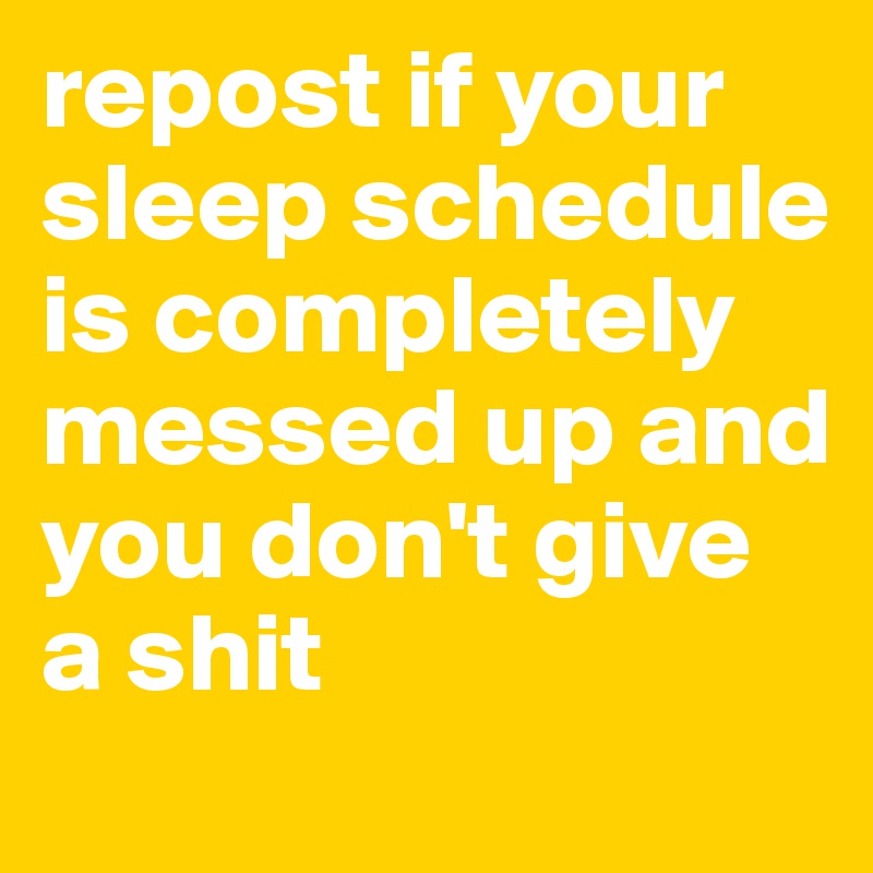 repost if your sleep schedule is completely messed up and you don't give a shit