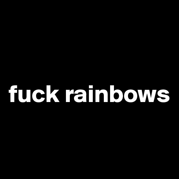 


fuck rainbows

