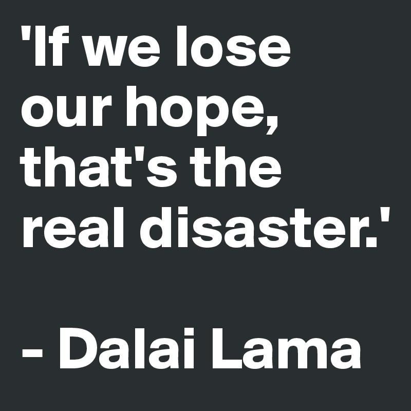 'If we lose our hope, that's the real disaster.'

- Dalai Lama