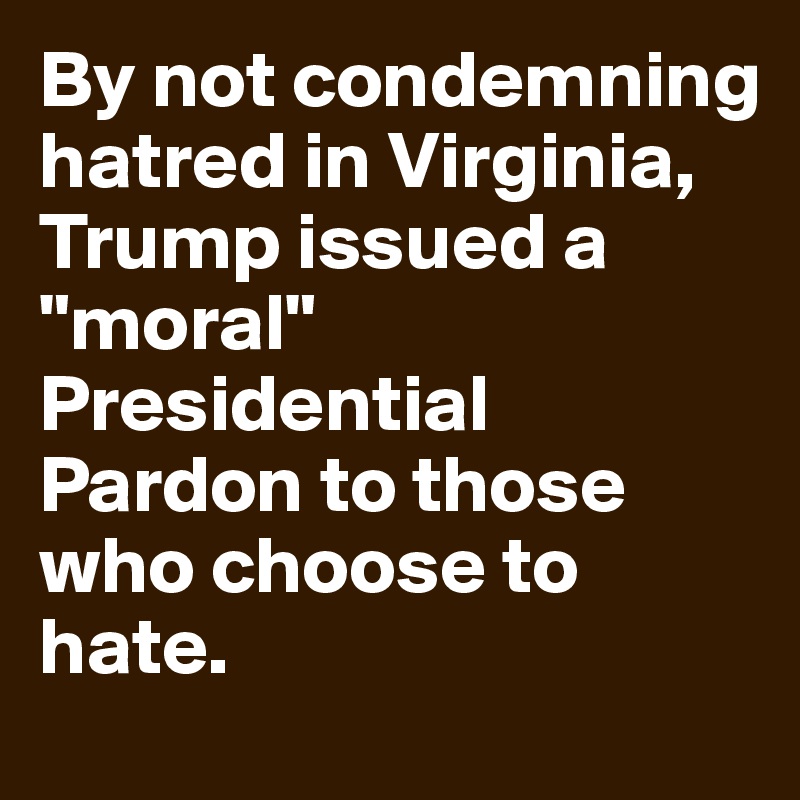 By not condemning hatred in Virginia, Trump issued a "moral" Presidential Pardon to those who choose to hate.