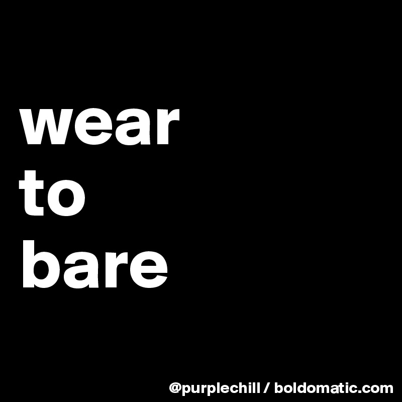 
wear 
to 
bare 
