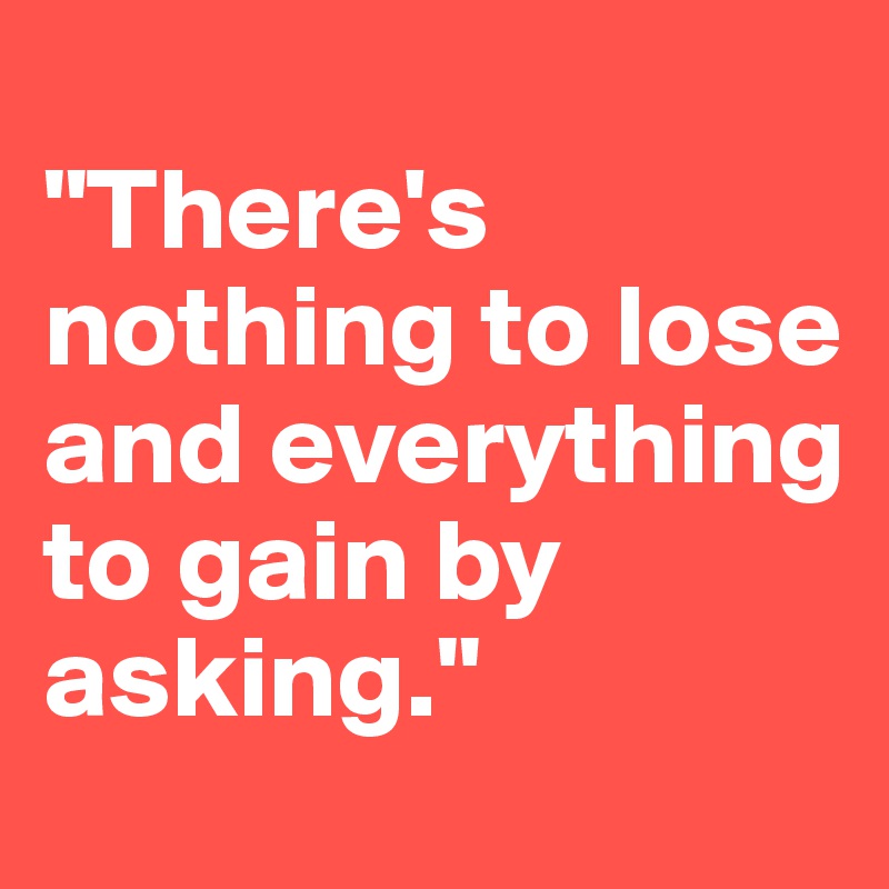 
"There's nothing to lose and everything to gain by asking."