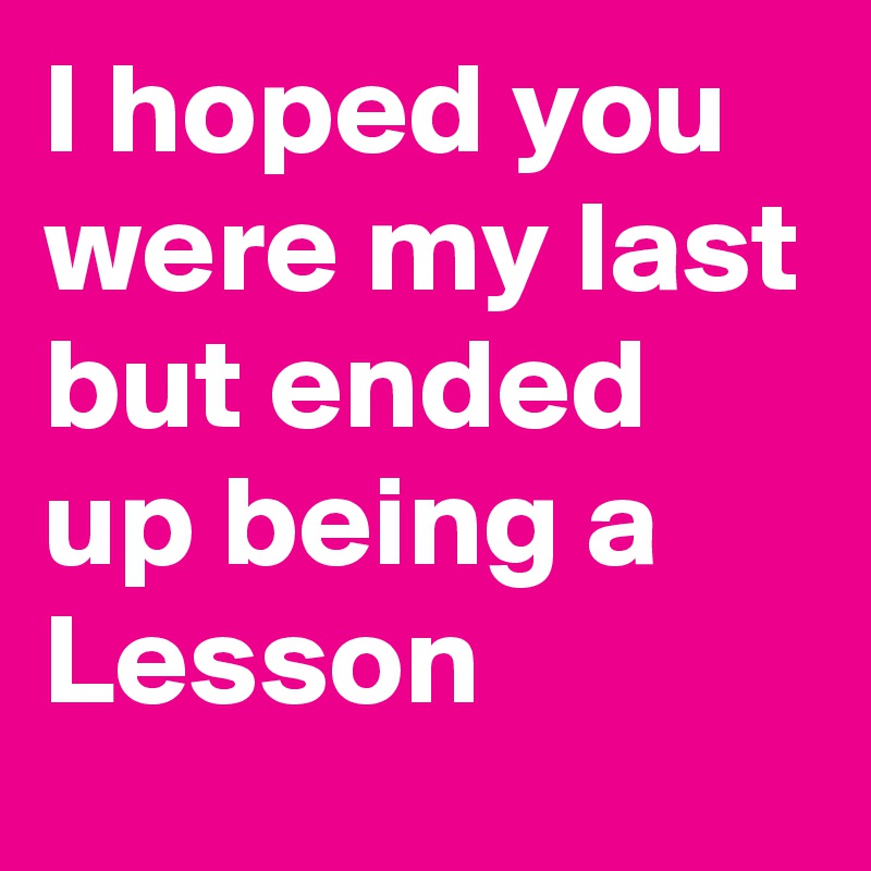 I hoped you were my last but ended up being a Lesson 