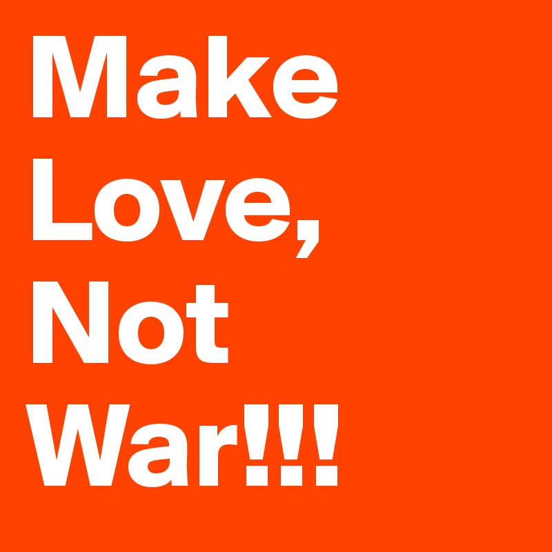 Make Love, Not War!!!