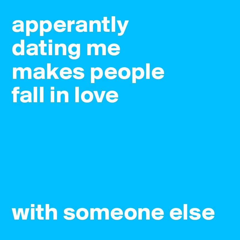 apperantly
dating me 
makes people 
fall in love




with someone else