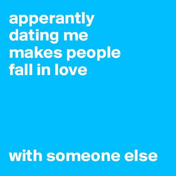 apperantly
dating me 
makes people 
fall in love




with someone else