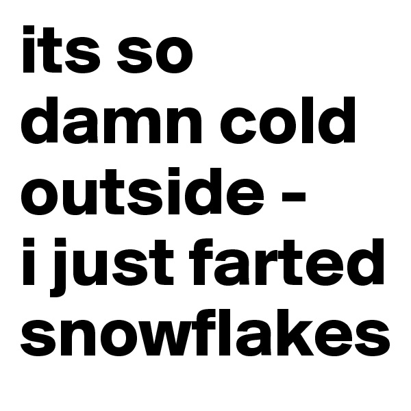 its so damn cold outside -
i just farted snowflakes