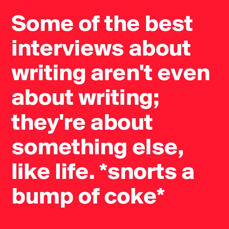 Some of the best interviews about writing aren't even about writing; they're about something else, like life. *snorts a bump of coke*