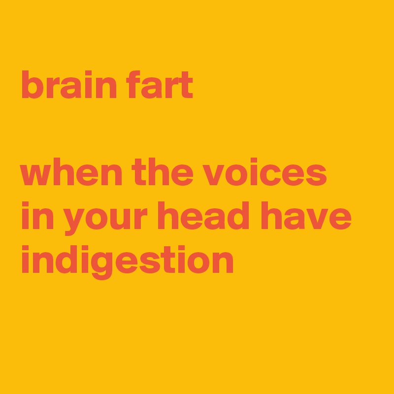 
brain fart

when the voices in your head have indigestion

