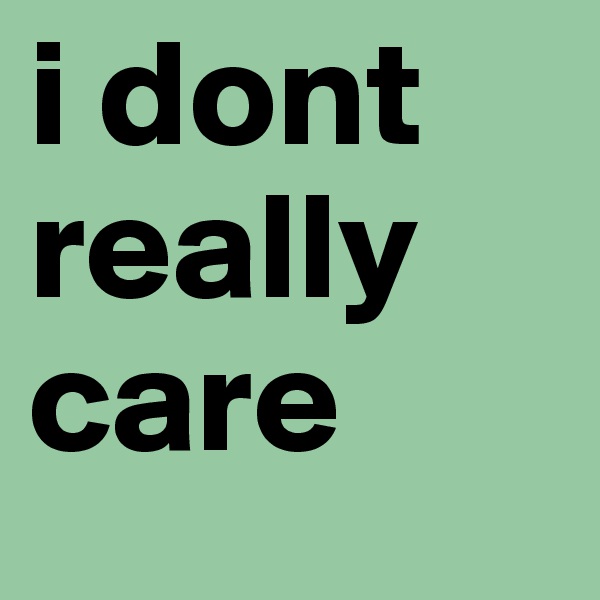 i dont really care