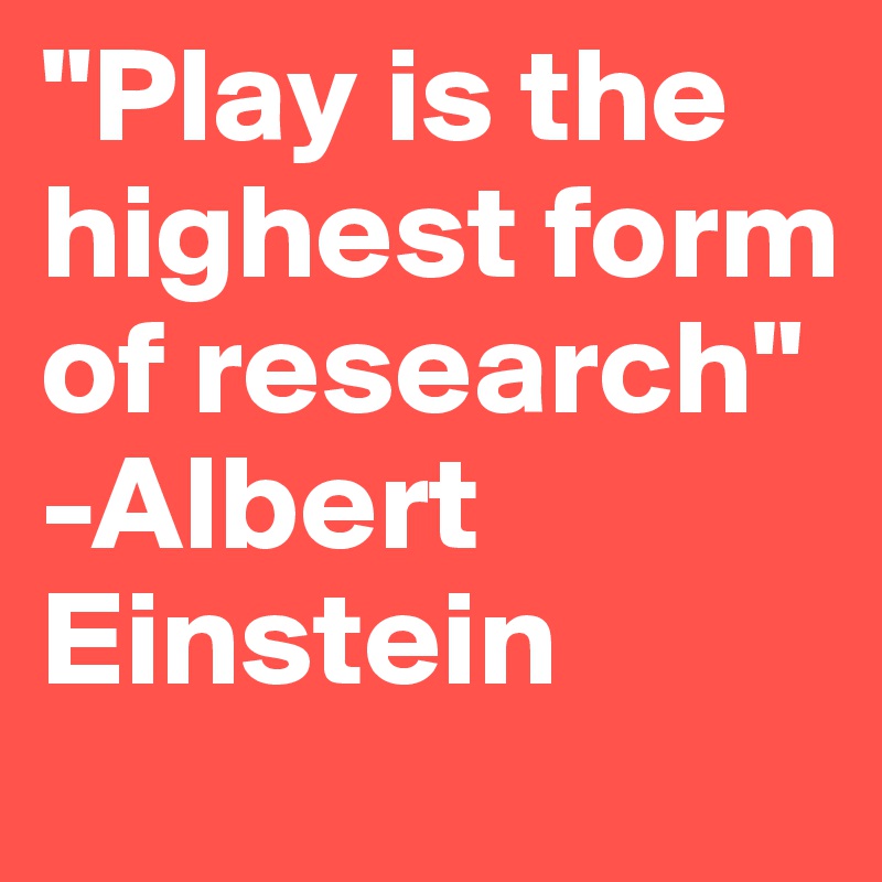 "Play is the highest form of research"
-Albert Einstein 