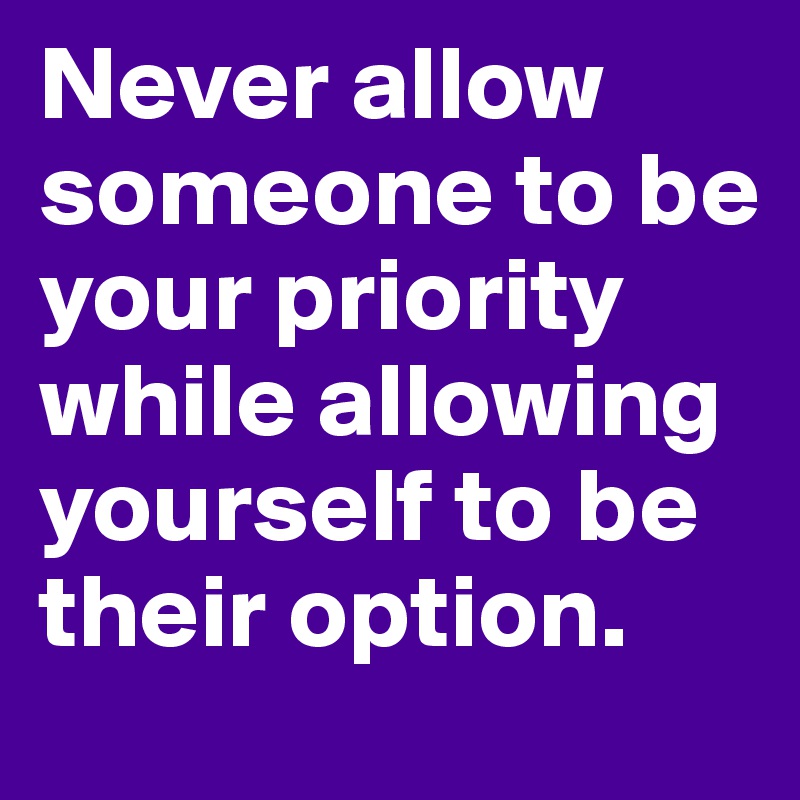 Never allow someone to be your priority while allowing yourself to be their option.