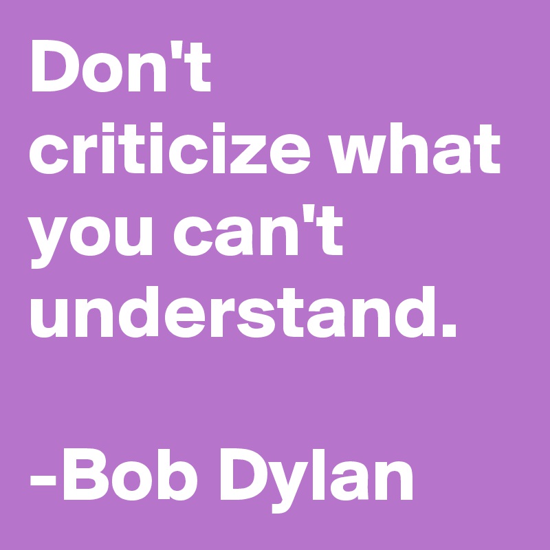 Don't criticize what you can't understand.

-Bob Dylan