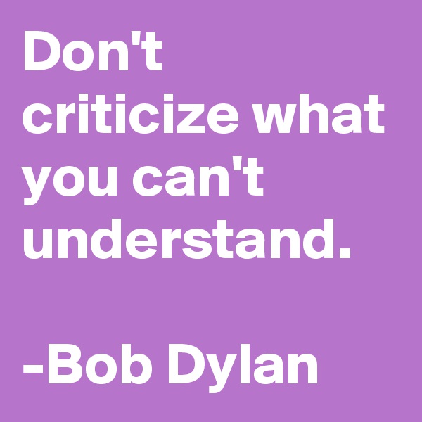 Don't criticize what you can't understand.

-Bob Dylan