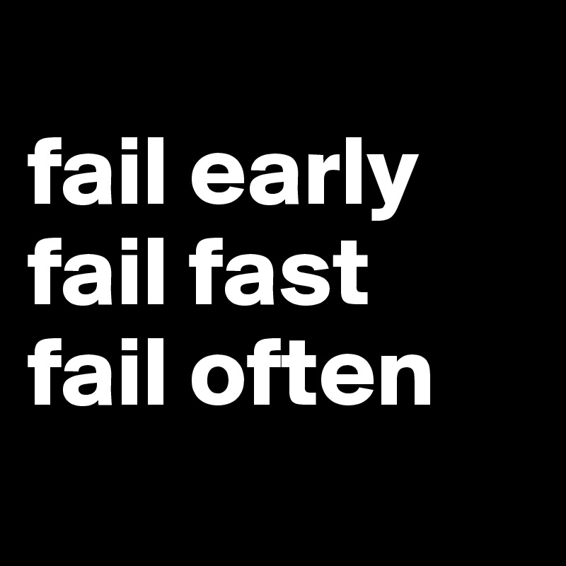 
fail early
fail fast
fail often
