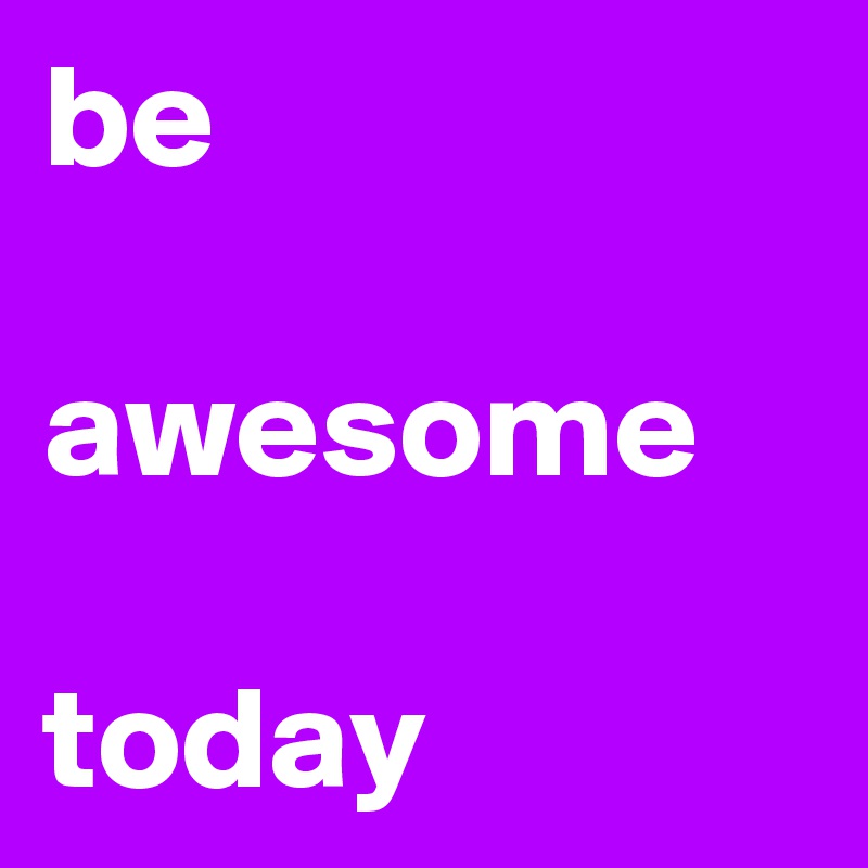 be

awesome

today