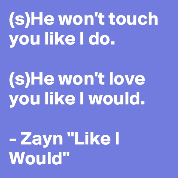 (s)He won't touch you like I do.

(s)He won't love you like I would.

- Zayn "Like I Would"