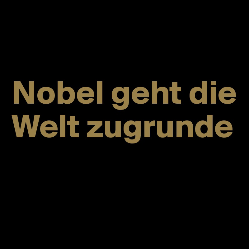 

Nobel geht die Welt zugrunde

