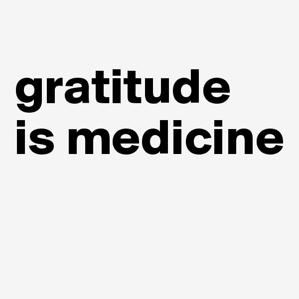
gratitude 
is medicine

