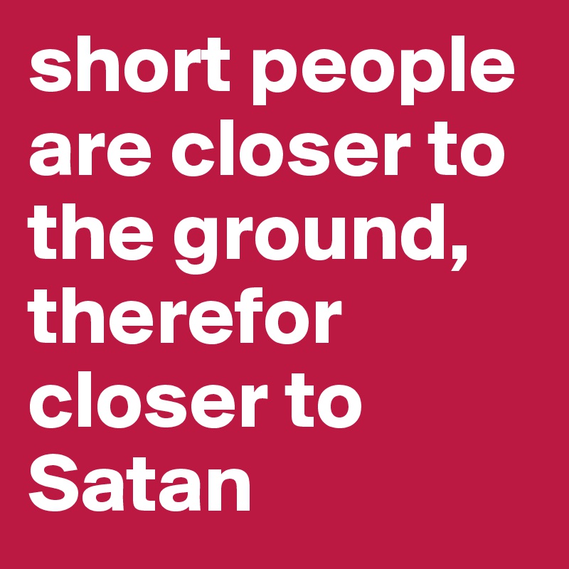 short people are closer to the ground, therefor closer to Satan