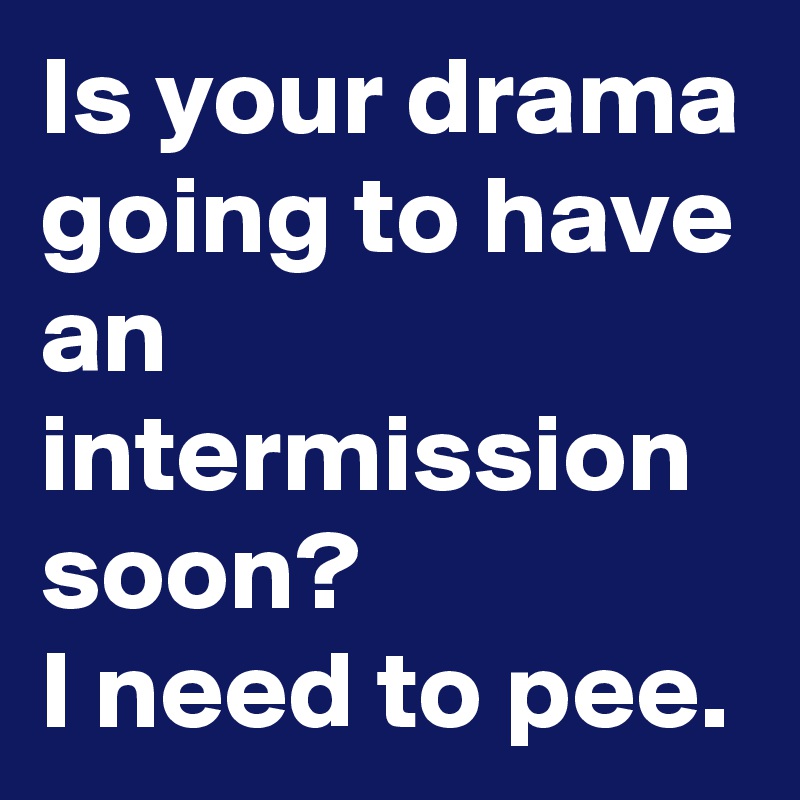 Is your drama going to have an intermission soon?
I need to pee.